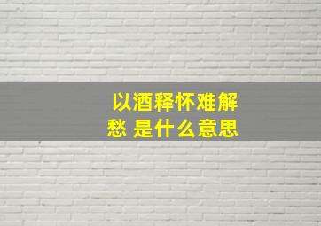 以酒释怀难解愁 是什么意思